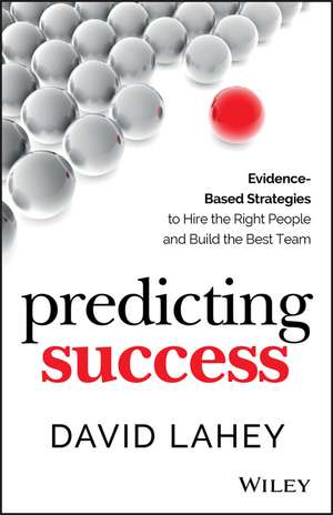 Predicting Success – Evidence–Based Strategies to Hire the Right People and Build the Best Team de D Lahey