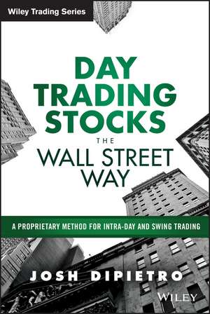 Day Trading Stocks the Wall Street Way – A Proprietary Method For Intra–Day and Swing Trading de J DiPietro