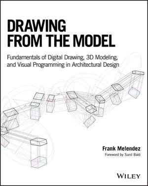 Drawing from the Model – Fundamentals of Digital Drawing, 3D Modeling, and Visual Programming in Architectural Design de F Melendez