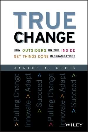 True Change – How Outsiders on the Inside Get Thingss Done in Organizations de JA Klein