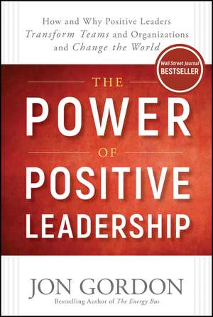 The Power of Positive Leadership: How and Why Positive Leaders Transform Teams and Organizations and Change the World de Jon Gordon