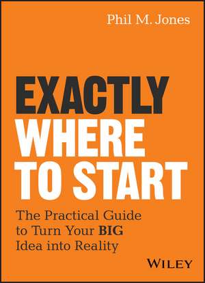 Exactly Where to Start – The Practical Guide to Turn Your BIG Idea into Reality de PM Jones