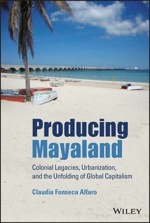 Producing Mayaland – Colonial Legacies, Urbanization, and the Unfolding of Global Capitalism de C Fonseca Alfaro