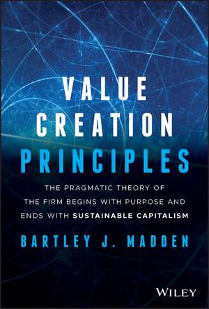 Value Creation Principles – The Pragmatic Theory of the Firm Begins with Purpose and Ends with Sustainable Capitalism de Madden