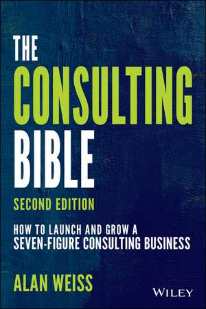 The Consulting Bible – How to Launch and Grow a Seven–Figure Consulting Business, Second Edition de A. Weiss