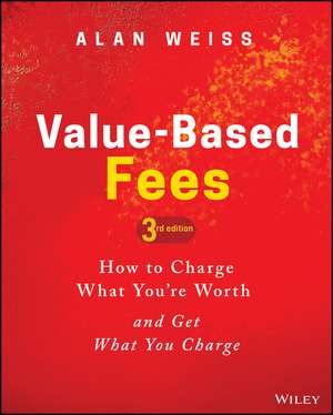 Value–Based Fees: How to Charge What You′re Worth and Get What You Charge de Alan Weiss