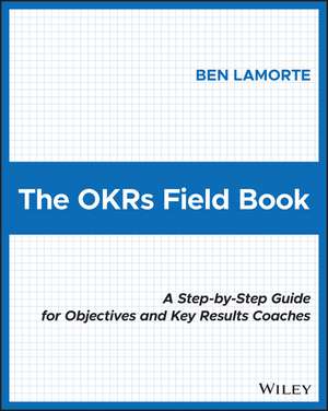 The OKRs Field Book: A Step–by–Step Guide for Objectives and Key Results Coaches de Ben Lamorte