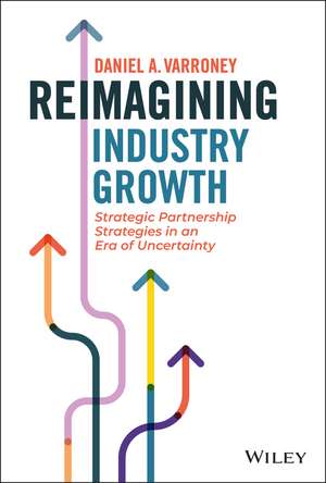 Reimagining Industry Growth – Strategic Partnership Strategies in an Era of Uncertainty de DA Varroney