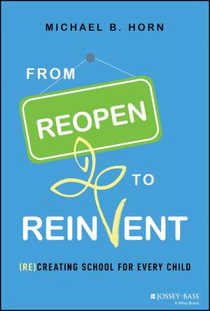 From Reopen to Reinvent: (Re)Creating School for Every Child de Michael B. Horn