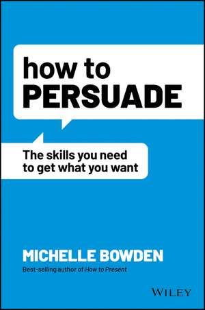 How to Persuade – The Skills You Need to Get What You Want de M Bowden