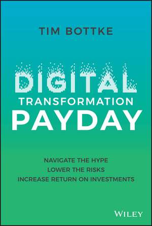 Digital Transformation Payday: Navigate the Hype, Lower the Risks, Increase Return on Investments de Tim Bottke