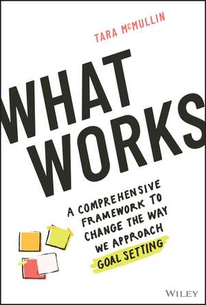 What Works – A Comprehensive Framework to Change the Way We Approach Goal Setting de T McMullin