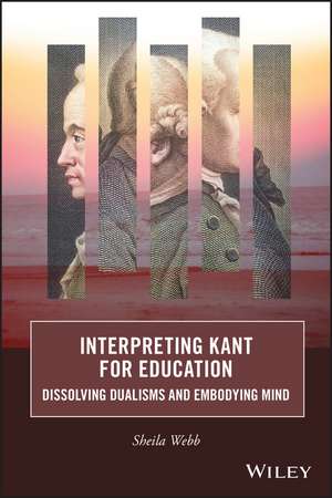 Interpreting Kant for Education –\ Dissolving Dualisms and Embodying Mind de S. Webb