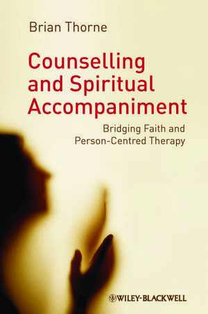 Counselling and Spiritual Accompaniment – Bridging Faith and Person–Centred Therapy de B Thorne