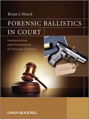 Forensic Ballistics in Court – Interpretation and Presentation of Firearms Evidence de BBJ Heard