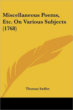 Miscellaneous Poems, Etc. On Various Subjects (1768) de Thomas Sadler