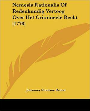 Nemesis Rationalis Of Redenkundig Vertoog Over Het Crimineele Recht (1778) de Johannes Nicolaus Reinar