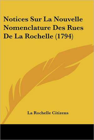 Notices Sur La Nouvelle Nomenclature Des Rues De La Rochelle (1794) de La Rochelle Citizens