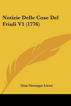 Notizie Delle Cose Del Friuli V1 (1776) de Gian Giuseppe Liruti