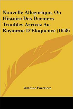 Nouvelle Allegorique, Ou Histoire Des Derniers Troubles Arrivez Au Royaume D'Eloquence (1658) de Antoine Furetiere