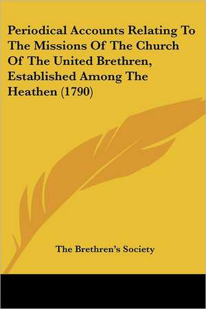 Periodical Accounts Relating To The Missions Of The Church Of The United Brethren, Established Among The Heathen (1790) de The Brethren's Society