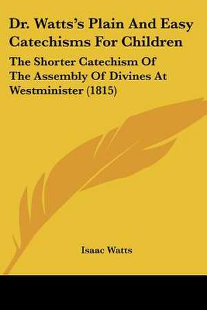 Dr. Watts's Plain And Easy Catechisms For Children de Isaac Watts