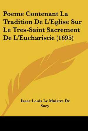 Poeme Contenant La Tradition De L'Eglise Sur Le Tres-Saint Sacrement De L'Eucharistie (1695) de Isaac Louis Le Maistre De Sacy