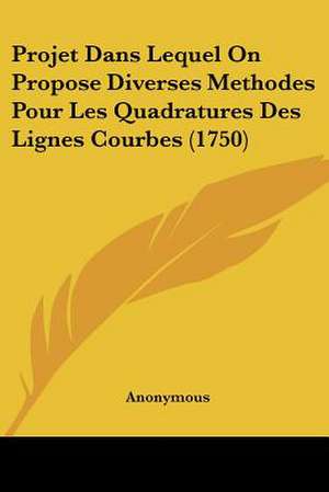 Projet Dans Lequel On Propose Diverses Methodes Pour Les Quadratures Des Lignes Courbes (1750) de Anonymous