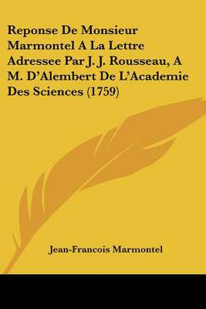 Reponse de Monsieur Marmontel a la Lettre Adressee Par J. J. Rousseau, A M. D'Alembert de L'Academie Des Sciences (1759) de Jean Francois Marmontel