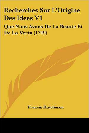 Recherches Sur L'Origine Des Idees V1 de Francis Hutcheson