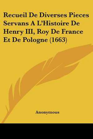 Recueil De Diverses Pieces Servans A L'Histoire De Henry III, Roy De France Et De Pologne (1663) de Anonymous