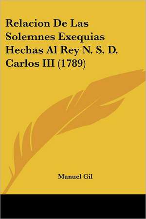 Relacion De Las Solemnes Exequias Hechas Al Rey N. S. D. Carlos III (1789) de Manuel Gil