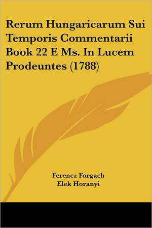 Rerum Hungaricarum Sui Temporis Commentarii Book 22 E Ms. In Lucem Prodeuntes (1788) de Ferencz Forgach