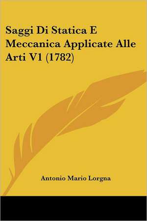 Saggi Di Statica E Meccanica Applicate Alle Arti V1 (1782) de Antonio Mario Lorgna