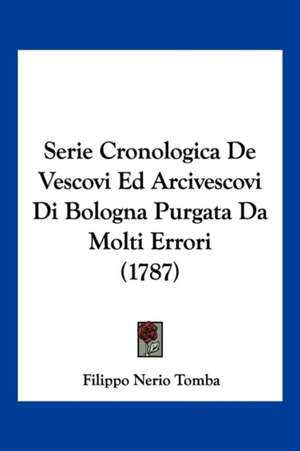 Serie Cronologica De Vescovi Ed Arcivescovi Di Bologna Purgata Da Molti Errori (1787) de Filippo Nerio Tomba