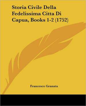 Storia Civile Della Fedelissima Citta Di Capua, Books 1-2 (1752) de Francesco Granata