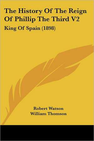 The History Of The Reign Of Phillip The Third V2 de Robert Watson