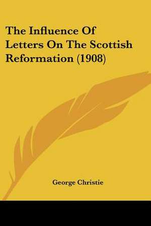 The Influence Of Letters On The Scottish Reformation (1908) de George Christie