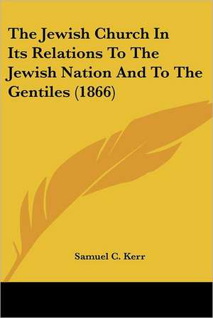 The Jewish Church In Its Relations To The Jewish Nation And To The Gentiles (1866) de Samuel C. Kerr