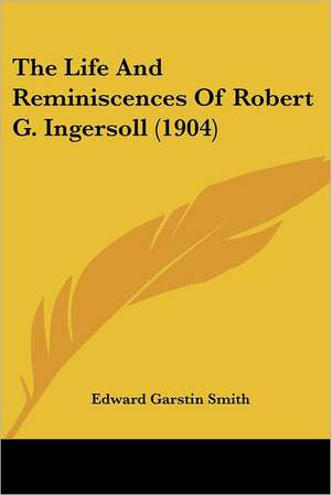 The Life And Reminiscences Of Robert G. Ingersoll (1904) de Edward Garstin Smith