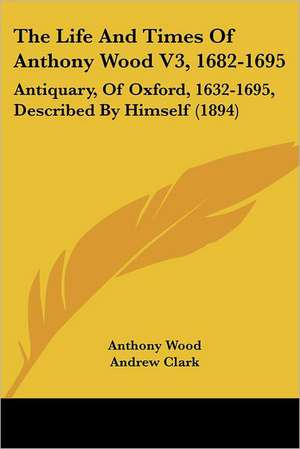 The Life And Times Of Anthony Wood V3, 1682-1695 de Anthony Wood