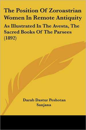 The Position Of Zoroastrian Women In Remote Antiquity de Darab Dastur Peshotan Sanjana