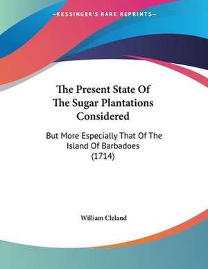 The Present State Of The Sugar Plantations Considered de William Cleland