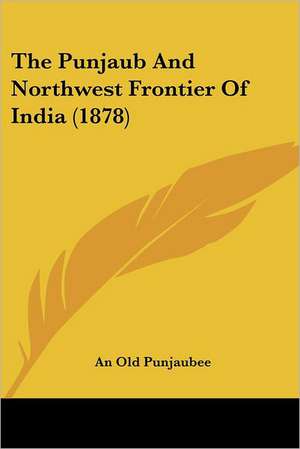 The Punjaub And Northwest Frontier Of India (1878) de An Old Punjaubee