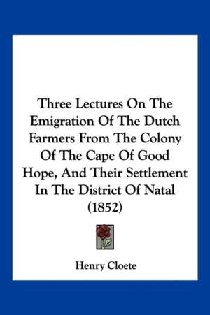 Three Lectures On The Emigration Of The Dutch Farmers From The Colony Of The Cape Of Good Hope, And Their Settlement In The District Of Natal (1852) de Henry Cloete