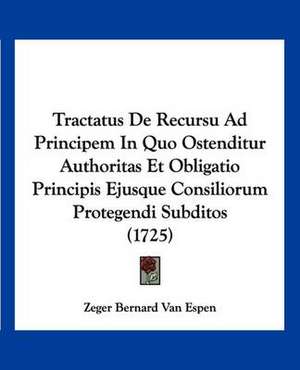 Tractatus De Recursu Ad Principem In Quo Ostenditur Authoritas Et Obligatio Principis Ejusque Consiliorum Protegendi Subditos (1725) de Zeger Bernard van Espen