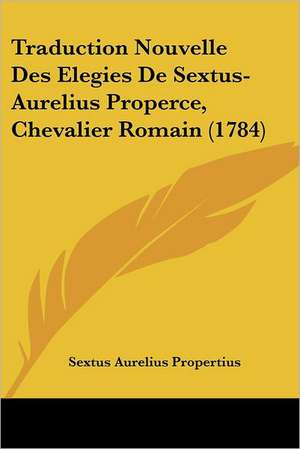 Traduction Nouvelle Des Elegies De Sextus-Aurelius Properce, Chevalier Romain (1784) de Sextus Aurelius Propertius