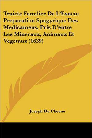 Traicte Familier De L'Exacte Preparation Spagyrique Des Medicamens, Pris D'entre Les Mineraux, Animaux Et Vegetaux (1639) de Joseph Du Chesne