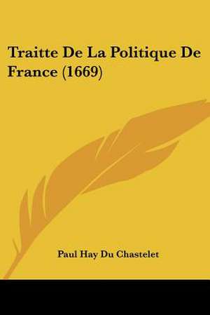 Traitte De La Politique De France (1669) de Paul Hay Du Chastelet