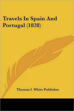 Travels In Spain And Portugal (1828) de Thomas I. White Publisher